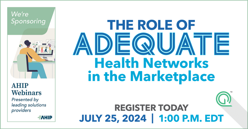 Quest Analytics sponsored webinar through AHIP presents The Role of Adequate Health Networks in the Marketplace July 25, 2024 at 1 p.m. EDT Register Today!